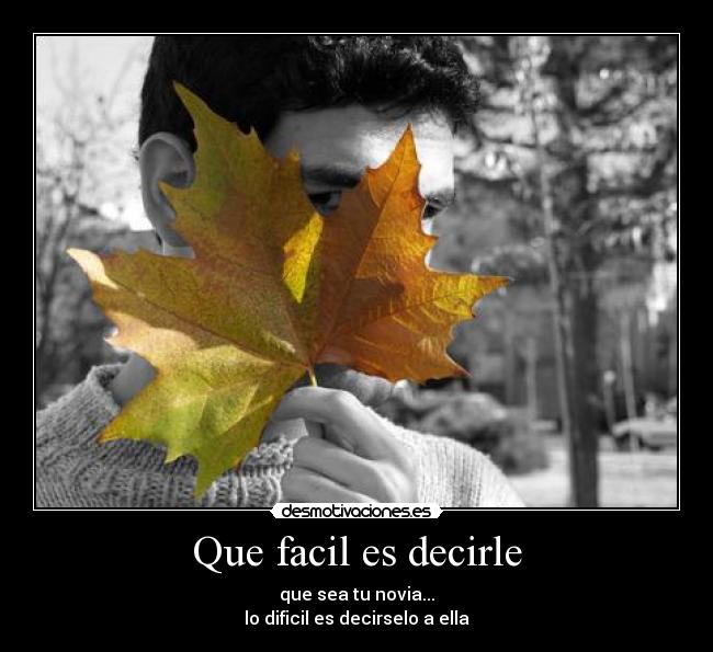Que facil es decirle - que sea tu novia...
lo dificil es decirselo a ella