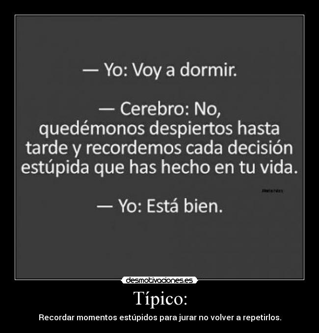 Típico: - Recordar momentos estúpidos para jurar no volver a repetirlos.
