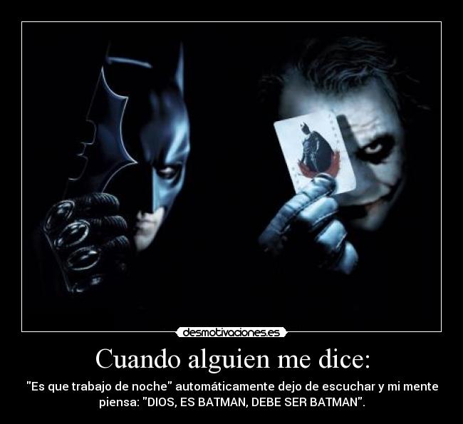 Cuando alguien me dice: - Es que trabajo de noche automáticamente dejo de escuchar y mi mente
piensa: DIOS, ES BATMAN, DEBE SER BATMAN.