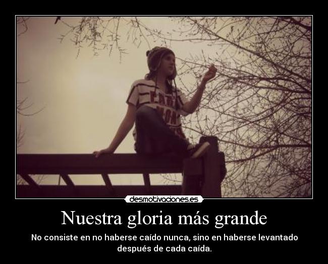 Nuestra gloria más grande - No consiste en no haberse caído nunca, sino en haberse levantado
después de cada caída.