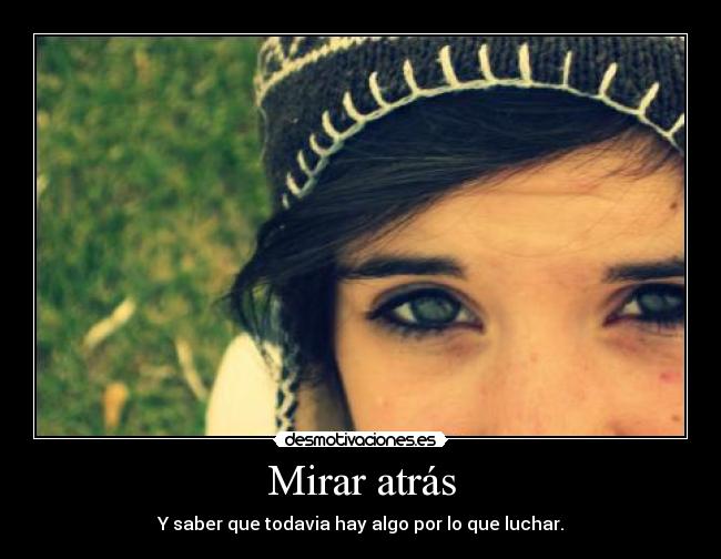 Mirar atrás - Y saber que todavia hay algo por lo que luchar.