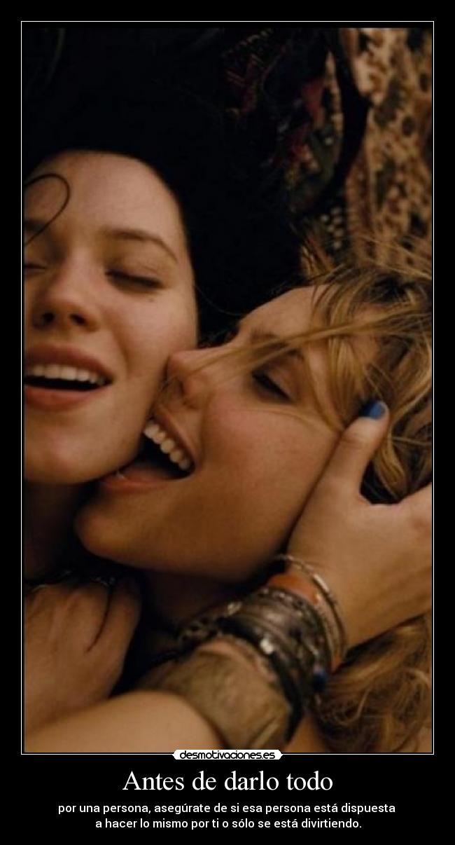 Antes de darlo todo - por una persona, asegúrate de si esa persona está dispuesta
a hacer lo mismo por ti o sólo se está divirtiendo.