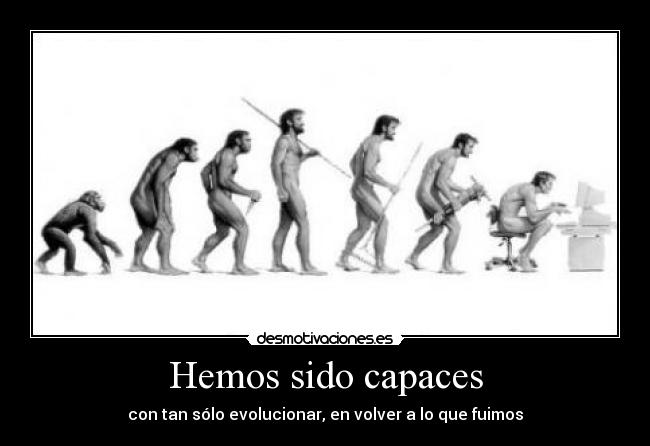 Hemos sido capaces - con tan sólo evolucionar, en volver a lo que fuimos