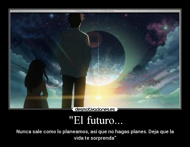 El futuro... - Nunca sale como lo planeamos, así que no hagas planes. Deja que la
vida te sorprenda