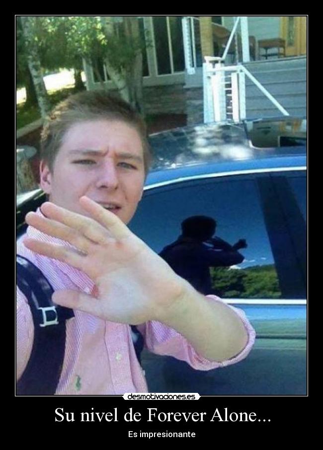 Su nivel de Forever Alone... - Es impresionante