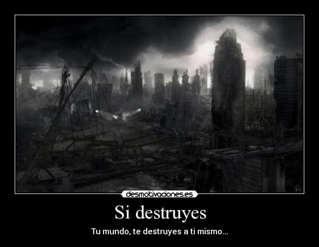 Si destruyes - Tu mundo, te destruyes a ti mismo...