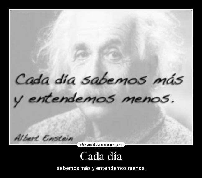 Cada día - sabemos más y entendemos menos.