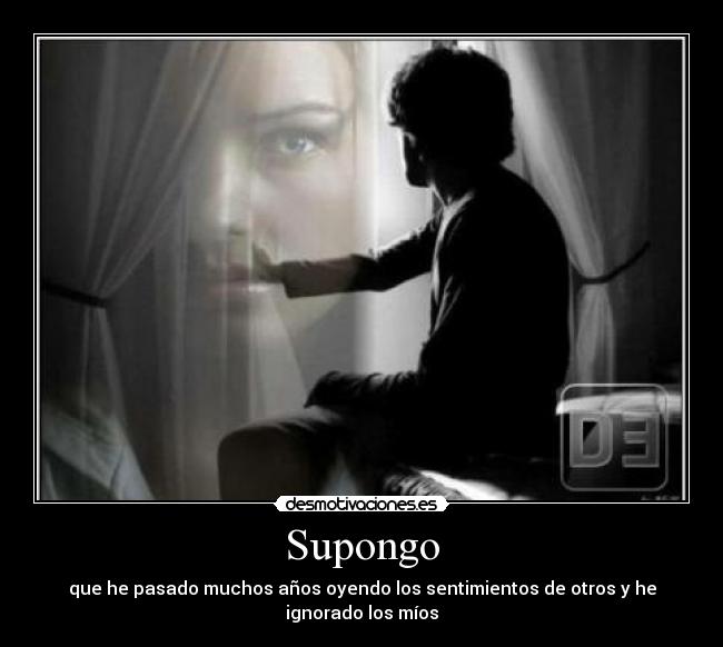 Supongo - que he pasado muchos años oyendo los sentimientos de otros y he ignorado los míos