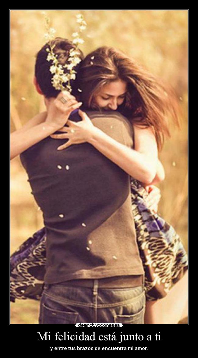 Mi felicidad está junto a ti - y entre tus brazos se encuentra mi amor.