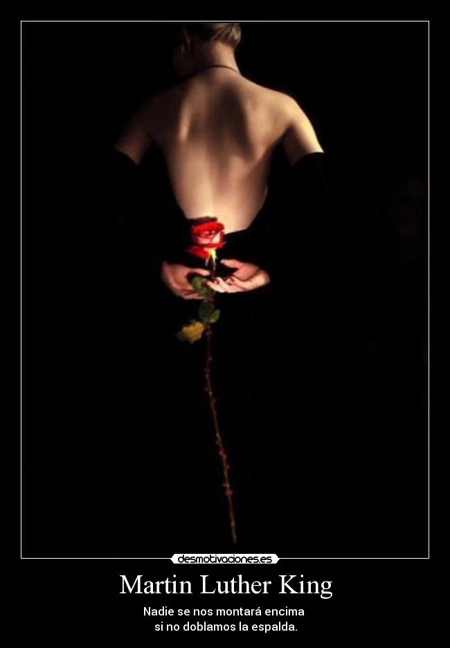 Martin Luther King - Nadie se nos montará encima 
si no doblamos la espalda.