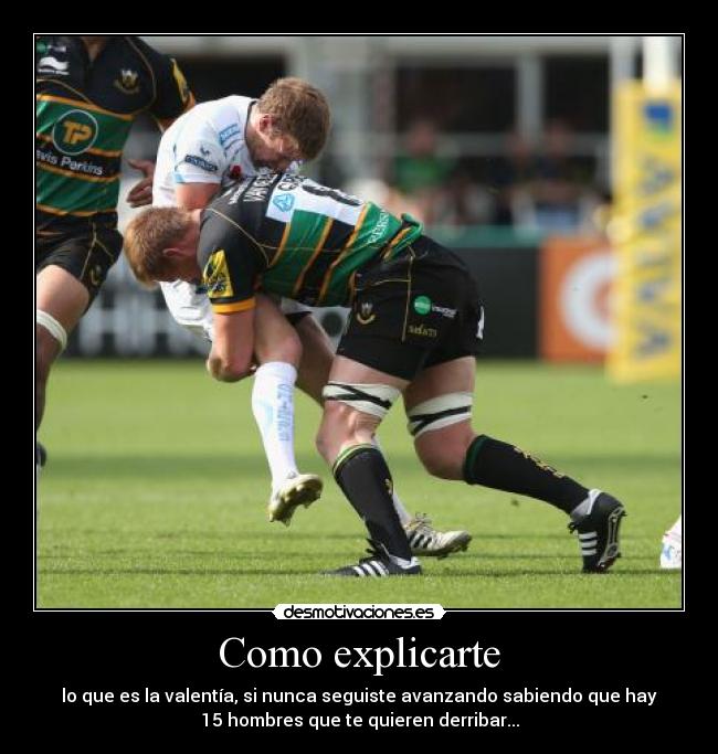Como explicarte - lo que es la valentía, si nunca seguiste avanzando sabiendo que hay
15 hombres que te quieren derribar...
