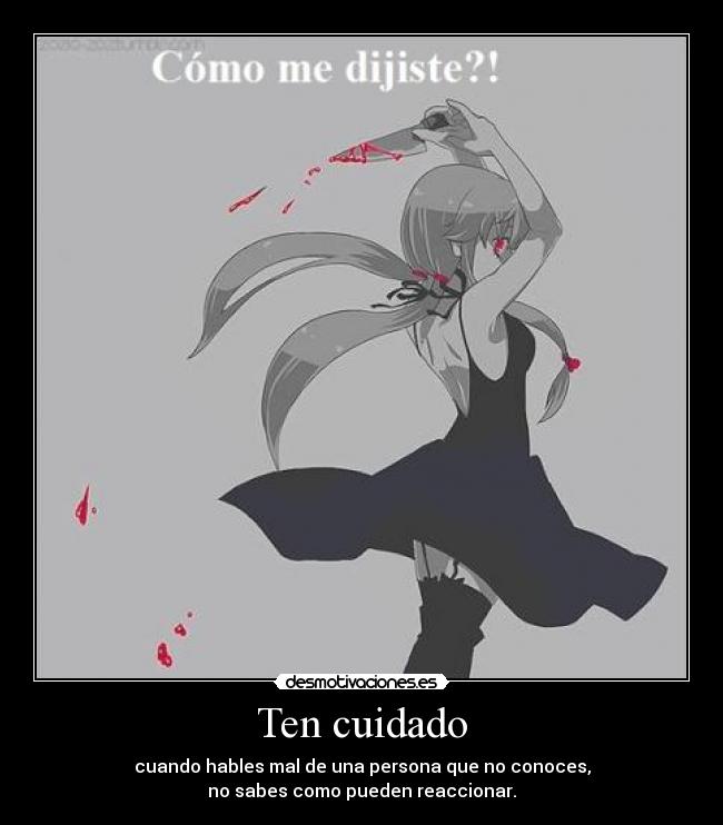 Ten cuidado - cuando hables mal de una persona que no conoces,
no sabes como pueden reaccionar.