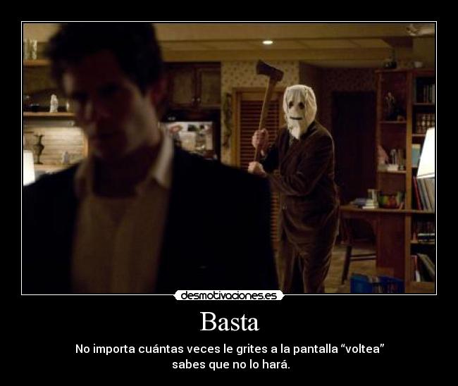 Basta - No importa cuántas veces le grites a la pantalla “voltea”
sabes que no lo hará.