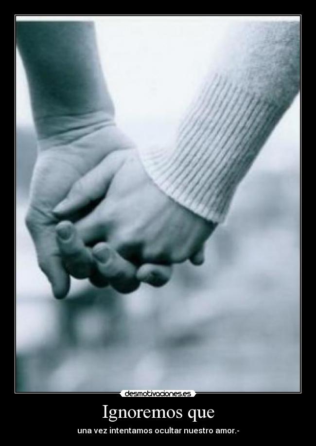 Ignoremos que - una vez intentamos ocultar nuestro amor.-