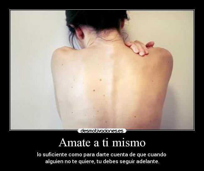 Amate a ti mismo - lo suficiente como para darte cuenta de que cuando 
alguien no te quiere, tu debes seguir adelante.