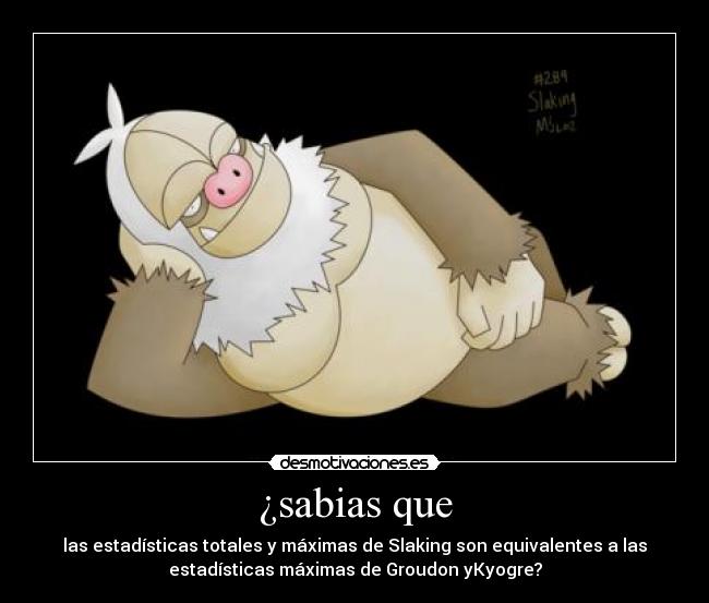 ¿sabias que - las estadísticas totales y máximas de Slaking son equivalentes a las
estadísticas máximas de Groudon yKyogre?