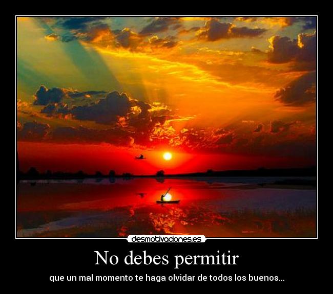 No debes permitir - que un mal momento te haga olvidar de todos los buenos...