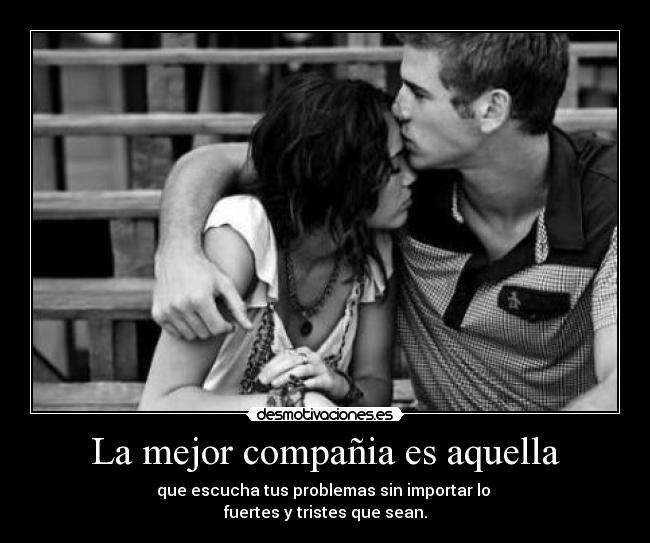 La mejor compañia es aquella - que escucha tus problemas sin importar lo 
fuertes y tristes que sean.