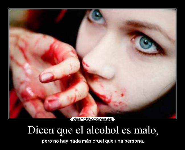 Dicen que el alcohol es malo, - pero no hay nada más cruel que una persona.