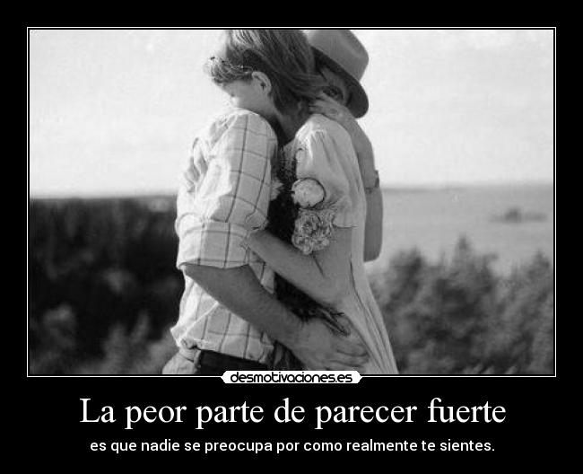 La peor parte de parecer fuerte - es que nadie se preocupa por como realmente te sientes.