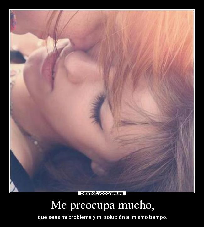 Me preocupa mucho, - que seas mi problema y mi solución al mismo tiempo.