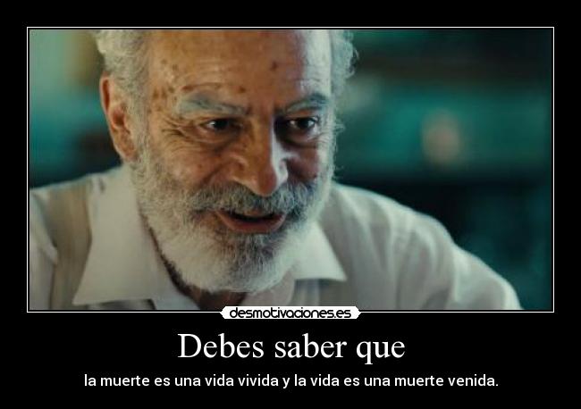 Debes saber que - la muerte es una vida vivida y la vida es una muerte venida.