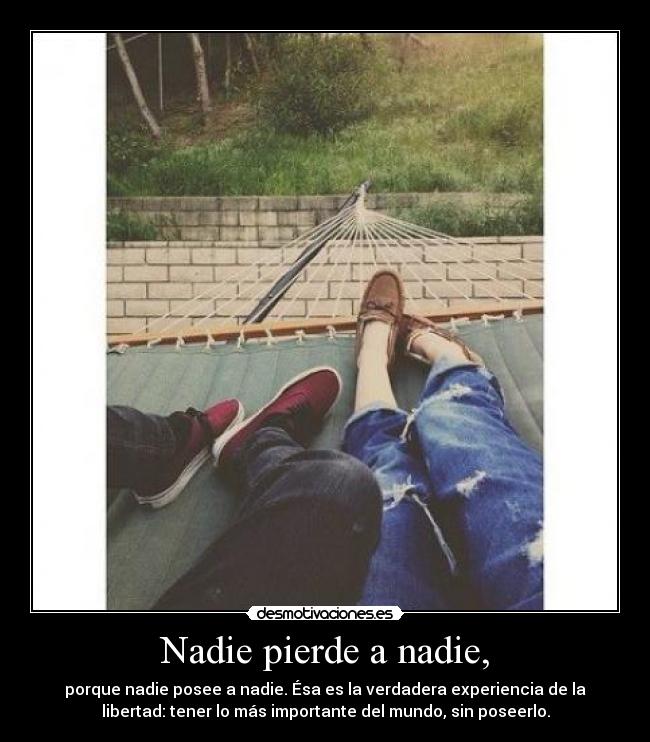 Nadie pierde a nadie, - porque nadie posee a nadie. Ésa es la verdadera experiencia de la
libertad: tener lo más importante del mundo, sin poseerlo.