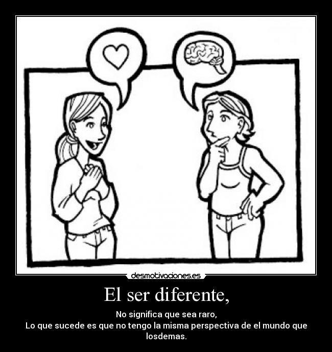 El ser diferente, - No significa que sea raro,
Lo que sucede es que no tengo la misma perspectiva de el mundo que losdemas.