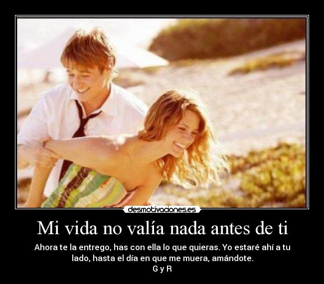 Mi vida no valía nada antes de ti - Ahora te la entrego, has con ella lo que quieras. Yo estaré ahí a tu
lado, hasta el día en que me muera, amándote.
G y R