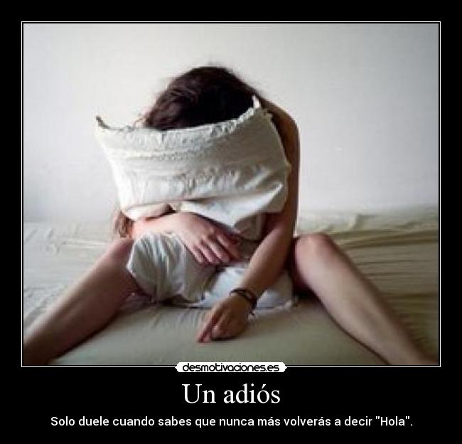 Un adiós - Solo duele cuando sabes que nunca más volverás a decir Hola.