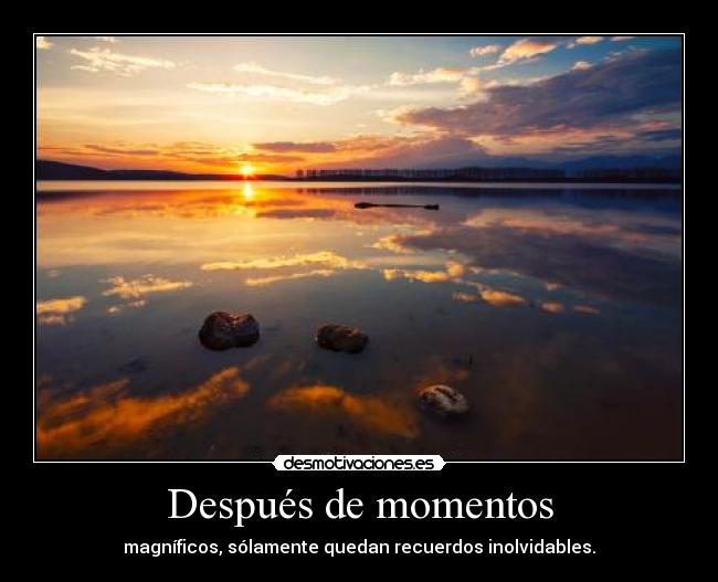 Después de momentos - magníficos, sólamente quedan recuerdos inolvidables.