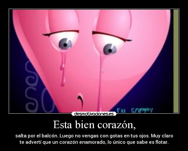 Esta bien corazón, - salta por el balcón. Luego no vengas con gotas en tus ojos. Muy claro
te advertí que un corazón enamorado, lo único que sabe es flotar.