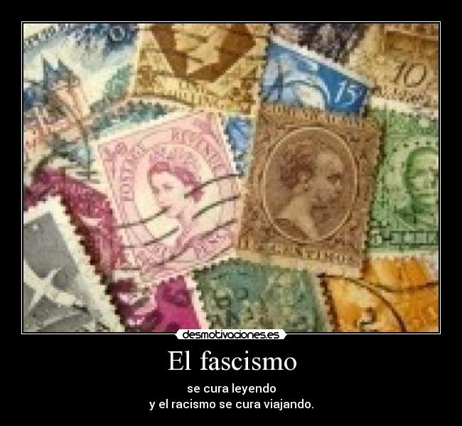 El fascismo - se cura leyendo
y el racismo se cura viajando.