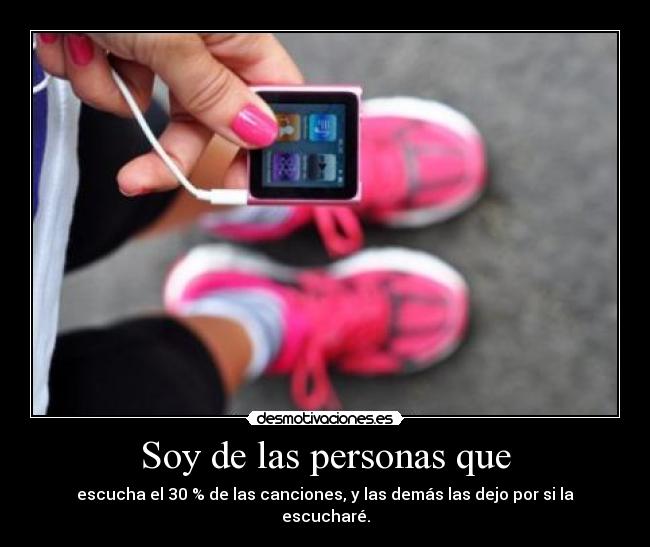 Soy de las personas que - escucha el 30 % de las canciones, y las demás las dejo por si la escucharé.