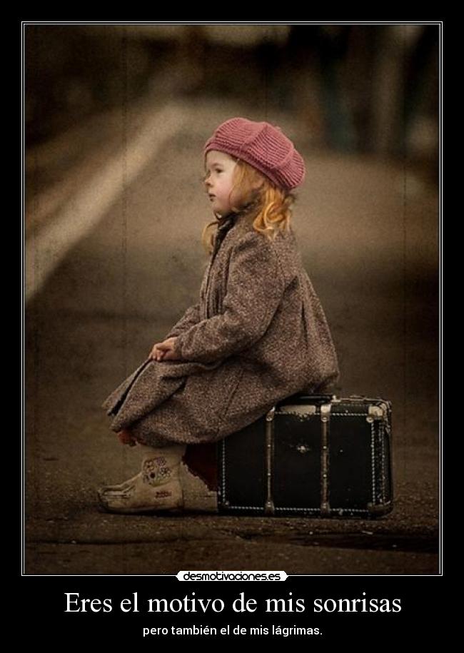 Eres el motivo de mis sonrisas - pero también el de mis lágrimas.