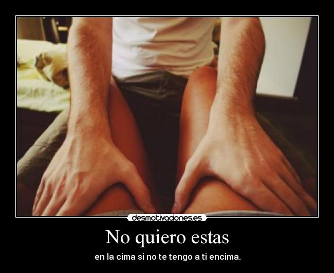 No quiero estas - en la cima si no te tengo a ti encima.