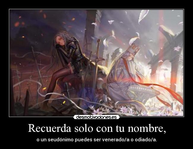 Recuerda solo con tu nombre, - o un seudónimo puedes ser venerado/a o odiado/a.