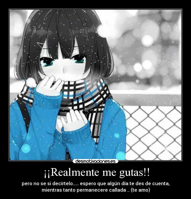 ¡¡Realmente me gutas!! - pero no se si decírtelo..... espero que algún día te des de cuenta,
mientras tanto permanecere callada .. (te amo)