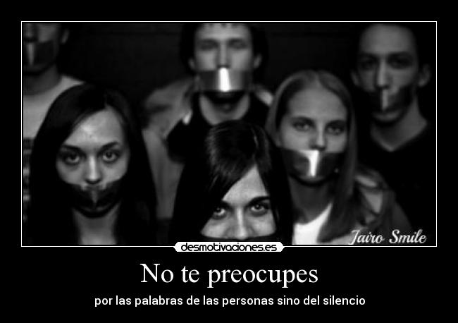 No te preocupes - por las palabras de las personas sino del silencio