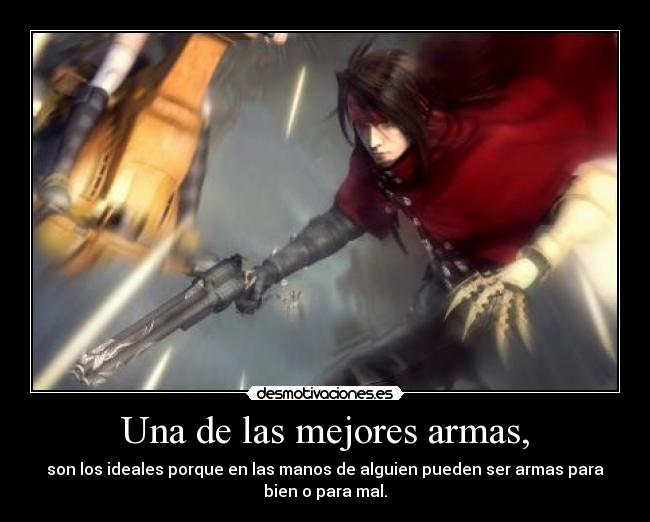 Una de las mejores armas, - son los ideales porque en las manos de alguien pueden ser armas para
bien o para mal.