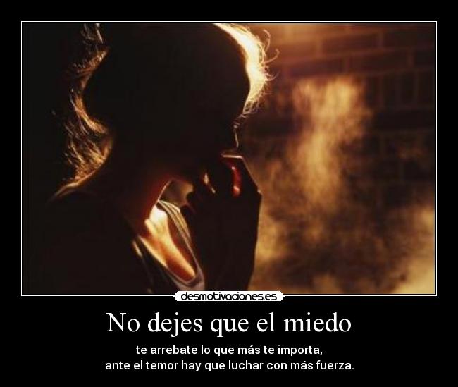 No dejes que el miedo - te arrebate lo que más te importa,
ante el temor hay que luchar con más fuerza.