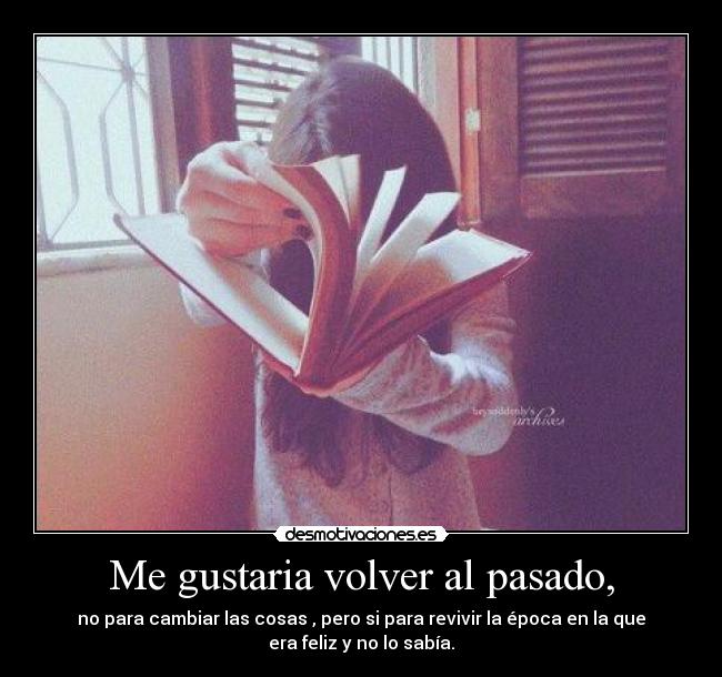 Me gustaria volver al pasado, - no para cambiar las cosas , pero si para revivir la época en la que
era feliz y no lo sabía.