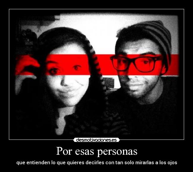 Por esas personas - que entienden lo que quieres decirles con tan solo mirarlas a los ojos