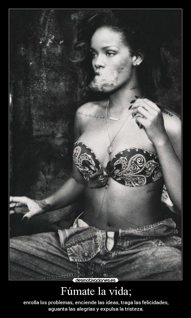 Fúmate la vida; - enrolla los problemas, enciende las ideas, traga las felicidades,
aguanta las alegrías y expulsa la tristeza.