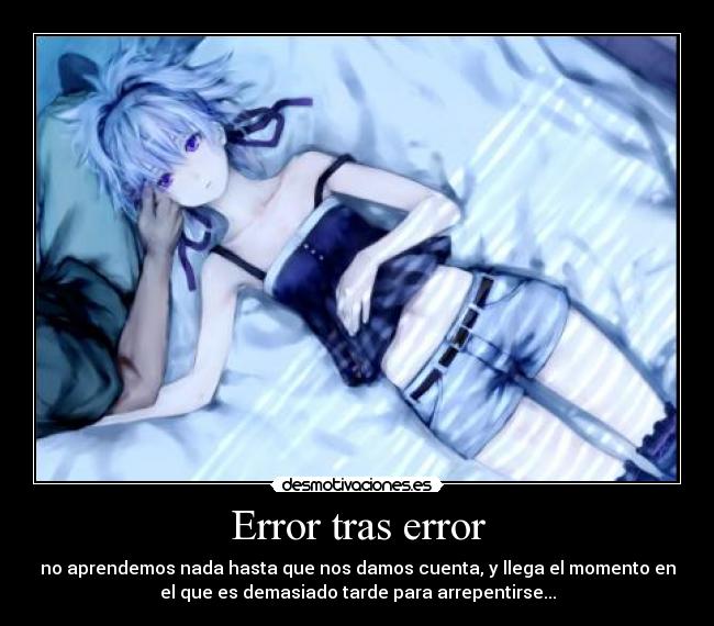 Error tras error - no aprendemos nada hasta que nos damos cuenta, y llega el momento en
el que es demasiado tarde para arrepentirse...