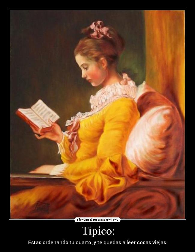 Tipico: - Estas ordenando tu cuarto ,y te quedas a leer cosas viejas.