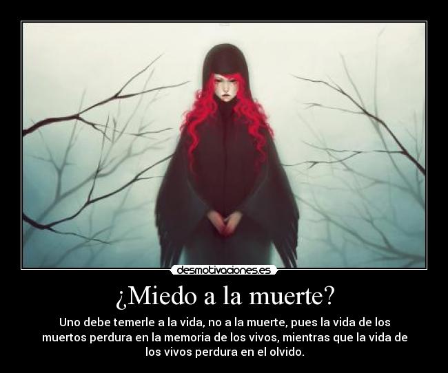 ¿Miedo a la muerte? - Uno debe temerle a la vida, no a la muerte, pues la vida de los
muertos perdura en la memoria de los vivos, mientras que la vida de
los vivos perdura en el olvido.