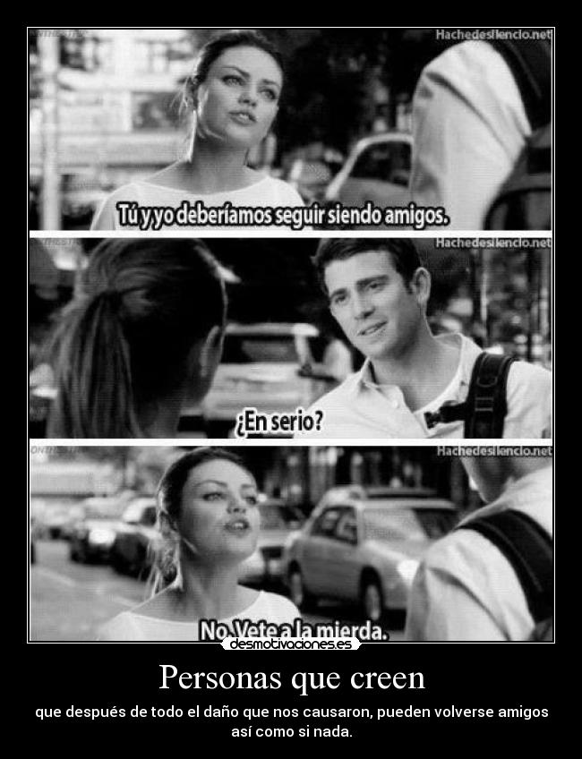 Personas que creen - que después de todo el daño que nos causaron, pueden volverse amigos
así como si nada.