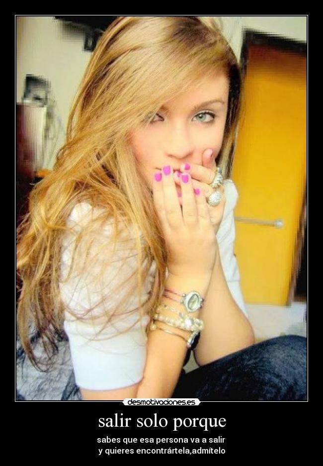 salir solo porque - sabes que esa persona va a salir
y quieres encontrártela,admítelo