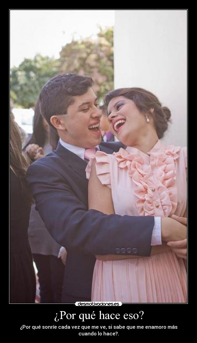 ¿Por qué hace eso? - ¿Por qué sonríe cada vez que me ve, si sabe que me enamoro más cuando lo hace?.